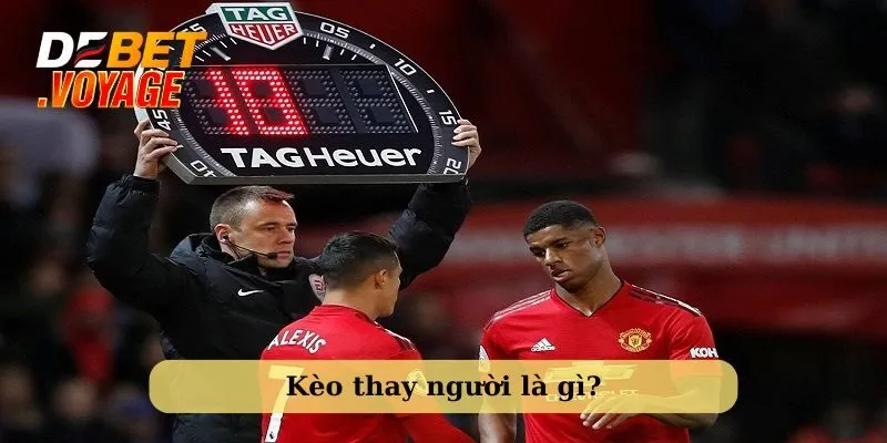 Kèo thay người là gì? Kinh nghiệm soi chuẩn từ Debet 1 kèo thay người